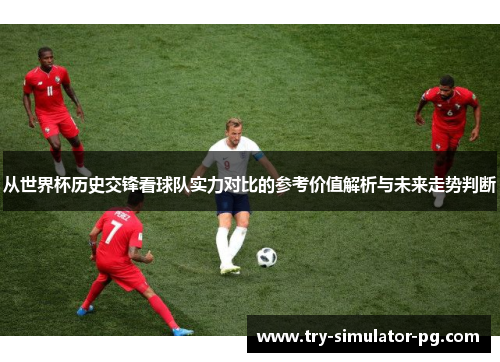 从世界杯历史交锋看球队实力对比的参考价值解析与未来走势判断