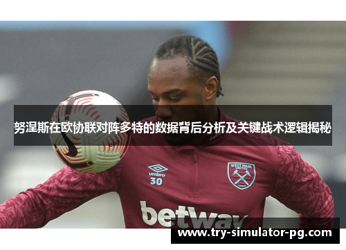 努涅斯在欧协联对阵多特的数据背后分析及关键战术逻辑揭秘