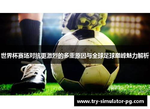 世界杯赛场对抗更激烈的多重原因与全球足球巅峰魅力解析