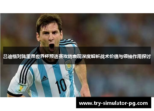 吕迪格对阵里昂世界杯预选赛攻防表现深度解析战术价值与领袖作用探讨