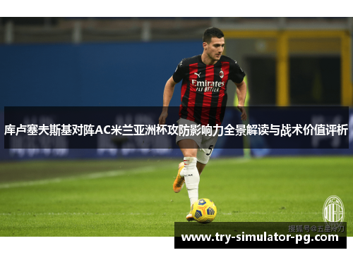 库卢塞夫斯基对阵AC米兰亚洲杯攻防影响力全景解读与战术价值评析