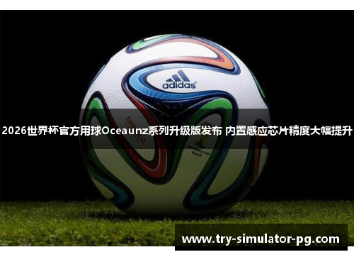 2026世界杯官方用球Oceaunz系列升级版发布 内置感应芯片精度大幅提升