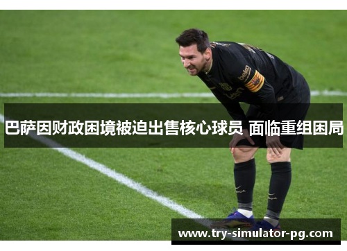 巴萨因财政困境被迫出售核心球员 面临重组困局