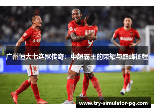 广州恒大七连冠传奇：中超霸主的荣耀与巅峰征程