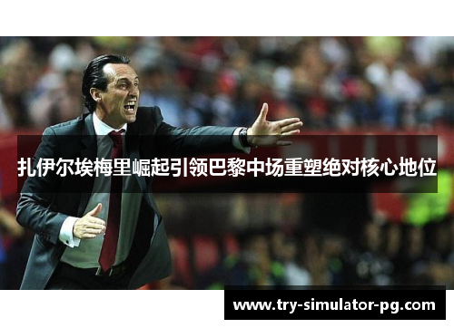 扎伊尔埃梅里崛起引领巴黎中场重塑绝对核心地位