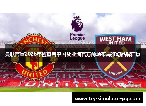 曼联官宣2026年初重启中国及亚洲官方商场布局推动品牌扩展