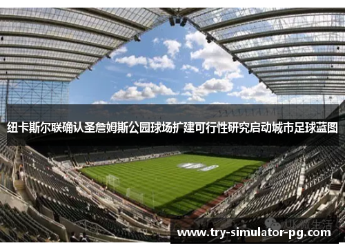 纽卡斯尔联确认圣詹姆斯公园球场扩建可行性研究启动城市足球蓝图