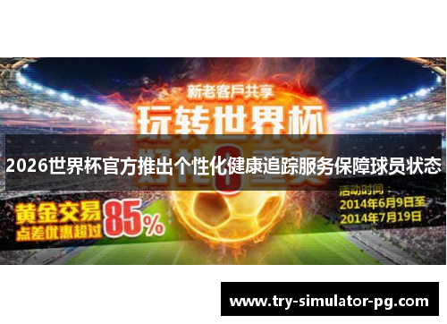 2026世界杯官方推出个性化健康追踪服务保障球员状态 2026世界杯官方推出个性化健康追踪服务保障球员状态
