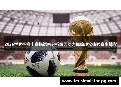 2026世界杯推出赛场语音分析服务助力残障观众体验赛事精彩