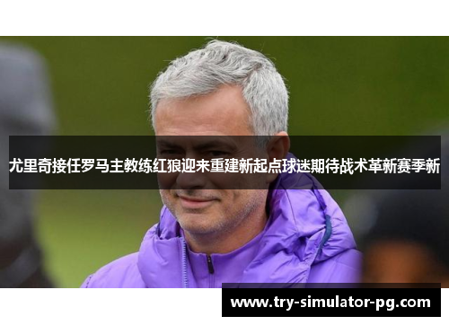 尤里奇接任罗马主教练红狼迎来重建新起点球迷期待战术革新赛季新 尤里奇接任罗马主教练红狼迎来重建新起点球迷期待战术革新赛季新
